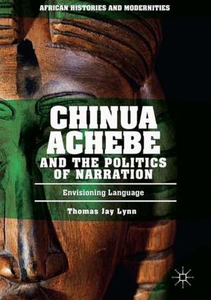 Chinua Achebe and the Politics of Narration: Envisioning Language de Thomas Jay Lynn