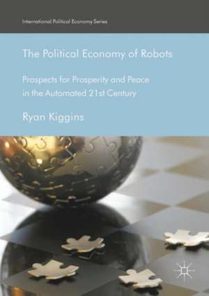 The Political Economy of Robots: Prospects for Prosperity and Peace in the Automated 21st Century de Ryan Kiggins