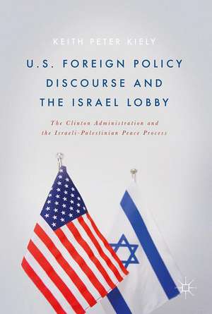 U.S. Foreign Policy Discourse and the Israel Lobby: The Clinton Administration and the Israeli-Palestinian Peace Process de Keith Peter Kiely