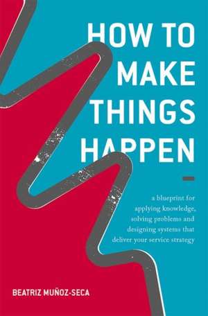 How to Make Things Happen: A blueprint for applying knowledge, solving problems and designing systems that deliver your service strategy de Beatriz Muñoz-Seca