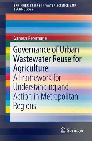 Governance of Urban Wastewater Reuse for Agriculture: A Framework for Understanding and Action in Metropolitan Regions de Ganesh Keremane