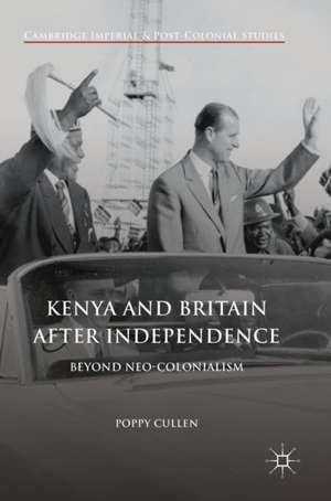 Kenya and Britain after Independence: Beyond Neo-Colonialism de Poppy Cullen