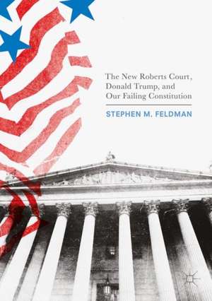 The New Roberts Court, Donald Trump, and Our Failing Constitution de Stephen M. Feldman