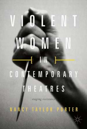 Violent Women in Contemporary Theatres: Staging Resistance de Nancy Taylor Porter