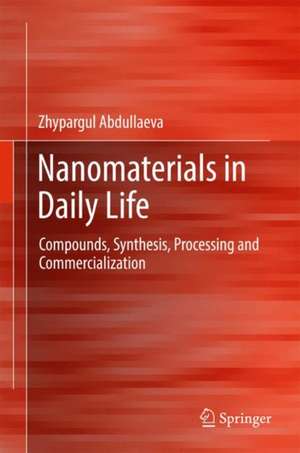 Nanomaterials in Daily Life: Compounds, Synthesis, Processing and Commercialization de Zhypargul Abdullaeva