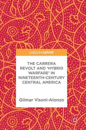 The Carrera Revolt and 'Hybrid Warfare' in Nineteenth-Century Central America de Gilmar Visoni-Alonzo