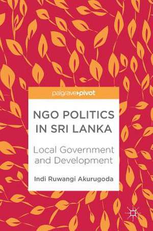 NGO Politics in Sri Lanka: Local Government and Development de Indi Ruwangi Akurugoda