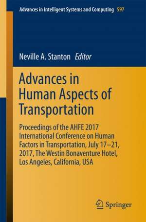 Advances in Human Aspects of Transportation: Proceedings of the AHFE 2017 International Conference on Human Factors in Transportation, July 17−21, 2017, The Westin Bonaventure Hotel, Los Angeles, California, USA de Neville A Stanton