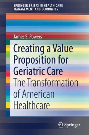 Creating a Value Proposition for Geriatric Care: The Transformation of American Healthcare de James S. Powers