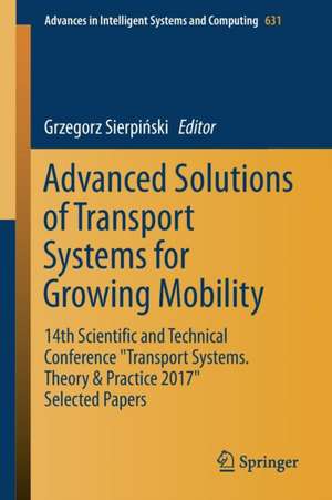 Advanced Solutions of Transport Systems for Growing Mobility: 14th Scientific and Technical Conference "Transport Systems. Theory & Practice 2017" Selected Papers de Grzegorz Sierpiński