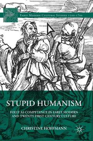 Stupid Humanism: Folly as Competence in Early Modern and Twenty-First-Century Culture de Christine Hoffmann