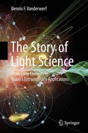 The Story of Light Science: From Early Theories to Today's Extraordinary Applications de Dennis F. Vanderwerf