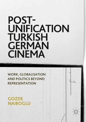 Post-Unification Turkish German Cinema: Work, Globalisation and Politics Beyond Representation de Gozde Naiboglu