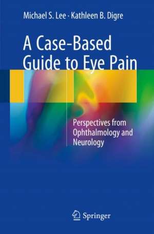 A Case-Based Guide to Eye Pain: Perspectives from Ophthalmology and Neurology de Michael S. Lee