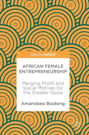 African Female Entrepreneurship: Merging Profit and Social Motives for the Greater Good de Amanobea Boateng