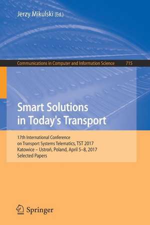 Smart Solutions in Today’s Transport: 17th International Conference on Transport Systems Telematics, TST 2017, Katowice – Ustroń, Poland, April 5-8, 2017, Selected Papers de Jerzy Mikulski