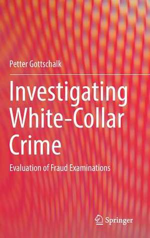 Investigating White-Collar Crime: Evaluation of Fraud Examinations de Petter Gottschalk