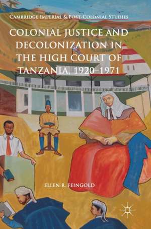 Colonial Justice and Decolonization in the High Court of Tanzania, 1920-1971 de Ellen R. Feingold