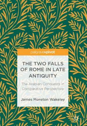 The Two Falls of Rome in Late Antiquity: The Arabian Conquests in Comparative Perspective de James Moreton Wakeley