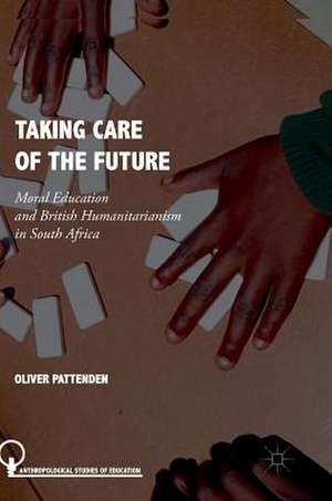 Taking Care of the Future: Moral Education and British Humanitarianism in South Africa de Oliver Pattenden