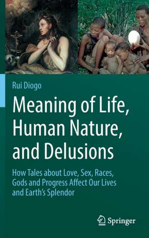 Meaning of Life, Human Nature, and Delusions: How Tales about Love, Sex, Races, Gods and Progress Affect Our Lives and Earth's Splendor de Rui Diogo