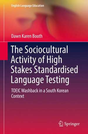 The Sociocultural Activity of High Stakes Standardised Language Testing: TOEIC Washback in a South Korean Context de Dawn Karen Booth