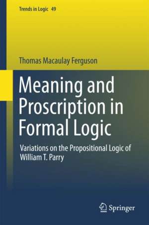 Meaning and Proscription in Formal Logic: Variations on the Propositional Logic of William T. Parry de Thomas Macaulay Ferguson