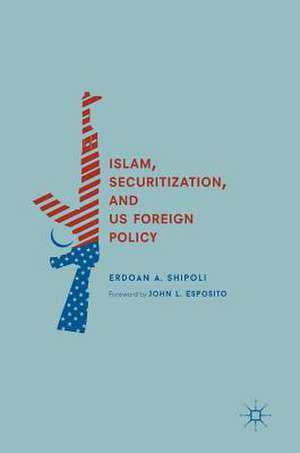 Islam, Securitization, and US Foreign Policy de Erdoan A. Shipoli