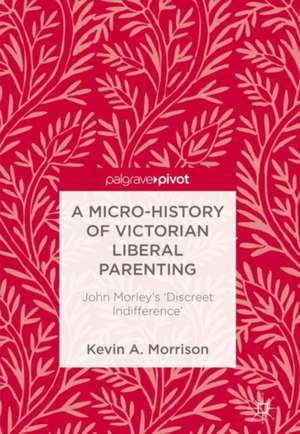 A Micro-History of Victorian Liberal Parenting: John Morley's "Discreet Indifference" de Kevin A. Morrison