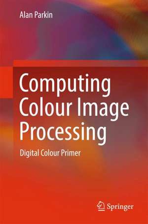 Computing Colour Image Processing: Digital Colour Primer de Alan Parkin