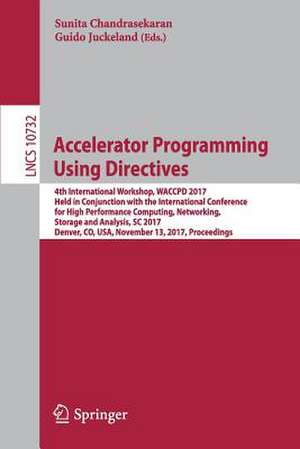 Accelerator Programming Using Directives: 4th International Workshop, WACCPD 2017, Held in Conjunction with the International Conference for High Performance Computing, Networking, Storage and Analysis, SC 2017, Denver, CO, USA, November 13, 2017, Proceedings de Sunita Chandrasekaran