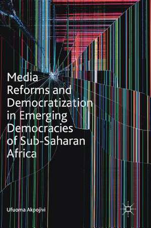 Media Reforms and Democratization in Emerging Democracies of Sub-Saharan Africa de Ufuoma Akpojivi