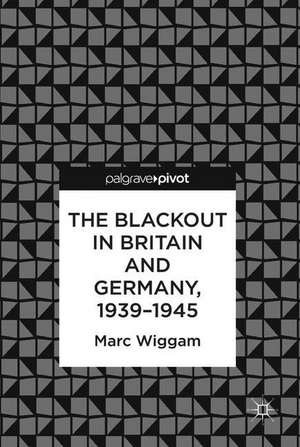 The Blackout in Britain and Germany, 1939–1945 de Marc Wiggam