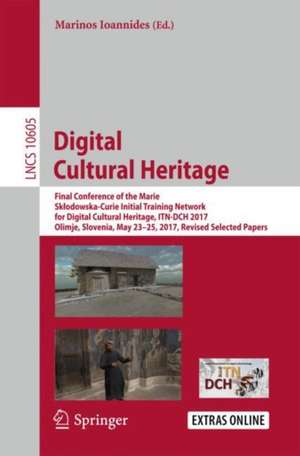 Digital Cultural Heritage: Final Conference of the Marie Skłodowska-Curie Initial Training Network for Digital Cultural Heritage, ITN-DCH 2017, Olimje, Slovenia, May 23–25, 2017, Revised Selected Papers de Marinos Ioannides