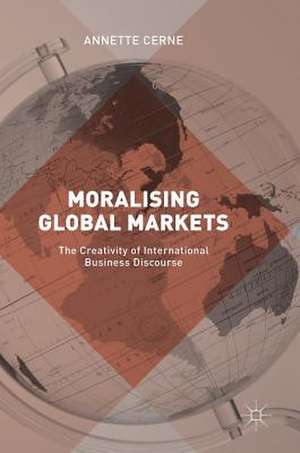 Moralising Global Markets: The Creativity of International Business Discourse de Annette Cerne