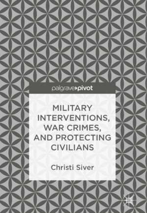 Military Interventions, War Crimes, and Protecting Civilians de Christi Siver