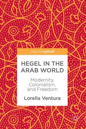 Hegel in the Arab World: Modernity, Colonialism, and Freedom de Lorella Ventura