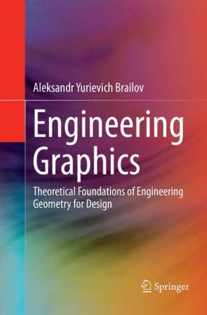 Engineering Graphics: Theoretical Foundations of Engineering Geometry for Design de Aleksandr Yurievich Brailov