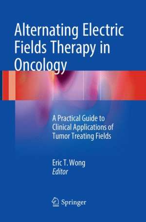 Alternating Electric Fields Therapy in Oncology: A Practical Guide to Clinical Applications of Tumor Treating Fields de Eric T. Wong