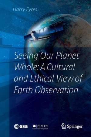 Seeing Our Planet Whole: A Cultural and Ethical View of Earth Observation de Harry Eyres