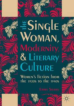 The Single Woman, Modernity, and Literary Culture: Women’s Fiction from the 1920s to the 1940s de Emma Sterry