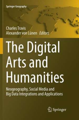 The Digital Arts and Humanities: Neogeography, Social Media and Big Data Integrations and Applications de Charles Travis