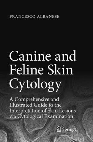 Canine and Feline Skin Cytology: A Comprehensive and Illustrated Guide to the Interpretation of Skin Lesions via Cytological Examination de Francesco Albanese