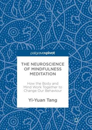 The Neuroscience of Mindfulness Meditation: How the Body and Mind Work Together to Change Our Behaviour de Yi-Yuan Tang