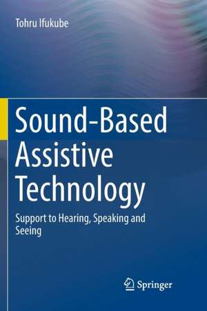 Sound-Based Assistive Technology: Support to Hearing, Speaking and Seeing de Tohru Ifukube