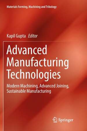 Advanced Manufacturing Technologies: Modern Machining, Advanced Joining, Sustainable Manufacturing de Kapil Gupta