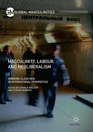 Masculinity, Labour, and Neoliberalism: Working-Class Men in International Perspective de Charlie Walker