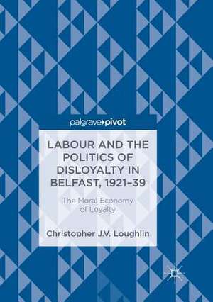 Labour and the Politics of Disloyalty in Belfast, 1921-39: The Moral Economy of Loyalty de Christopher J. V. Loughlin