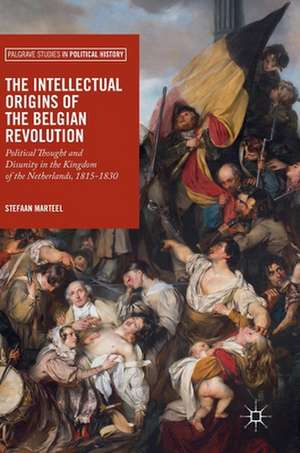 The Intellectual Origins of the Belgian Revolution: Political Thought and Disunity in the Kingdom of the Netherlands, 1815-1830 de Stefaan Marteel