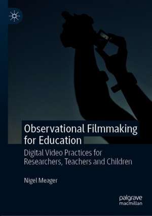 Observational Filmmaking for Education: Digital Video Practices for Researchers, Teachers and Children de Nigel Meager